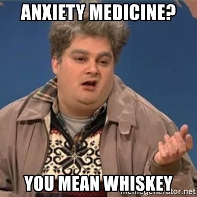 anxiety-medicine-you-mean-whiskey.jpg